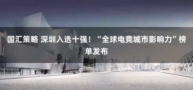 国汇策略 深圳入选十强！“全球电竞城市影响力”榜单发布