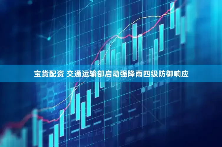宝货配资 交通运输部启动强降雨四级防御响应