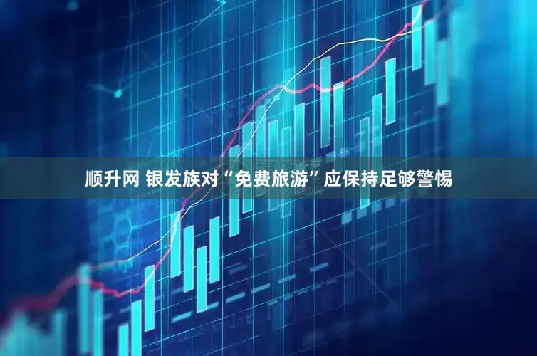 顺升网 银发族对“免费旅游”应保持足够警惕