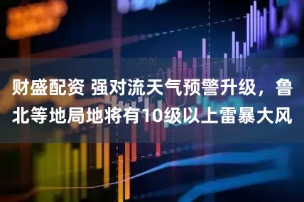 财盛配资 强对流天气预警升级，鲁北等地局地将有10级以上雷暴大风