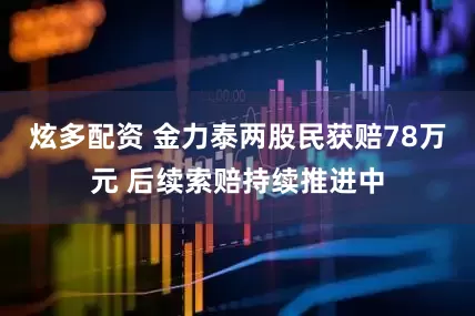 炫多配资 金力泰两股民获赔78万元 后续索赔持续推进中