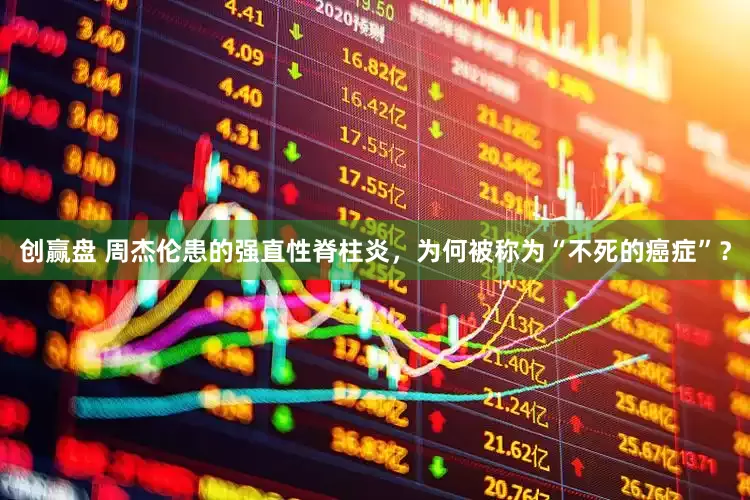 创赢盘 周杰伦患的强直性脊柱炎，为何被称为“不死的癌症”？