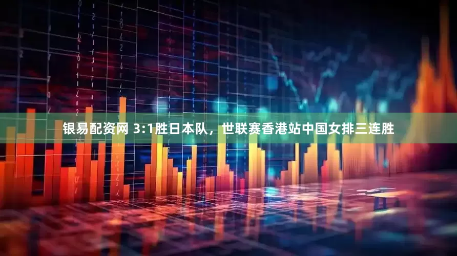 银易配资网 3:1胜日本队，世联赛香港站中国女排三连胜