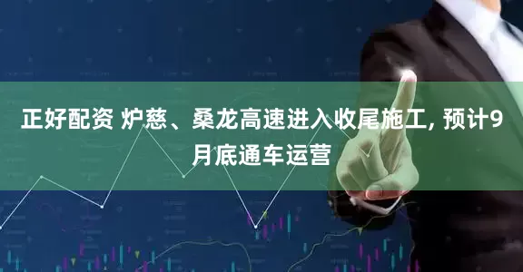 正好配资 炉慈、桑龙高速进入收尾施工, 预计9月底通车运营