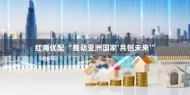 红海优配 “推动亚洲国家‘共创未来’”