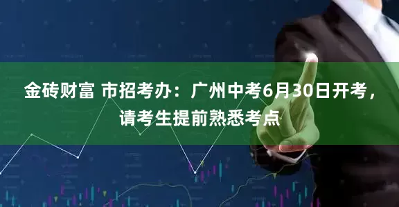 金砖财富 市招考办：广州中考6月30日开考，请考生提前熟悉考点