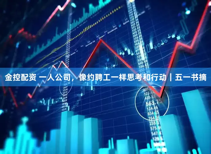 金控配资 一人公司，像约聘工一样思考和行动｜五一书摘