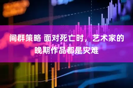间群策略 面对死亡时，艺术家的晚期作品都是灾难