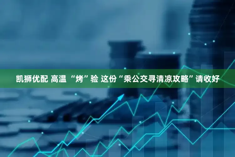 凯狮优配 高温 “烤”验 这份“乘公交寻清凉攻略”请收好