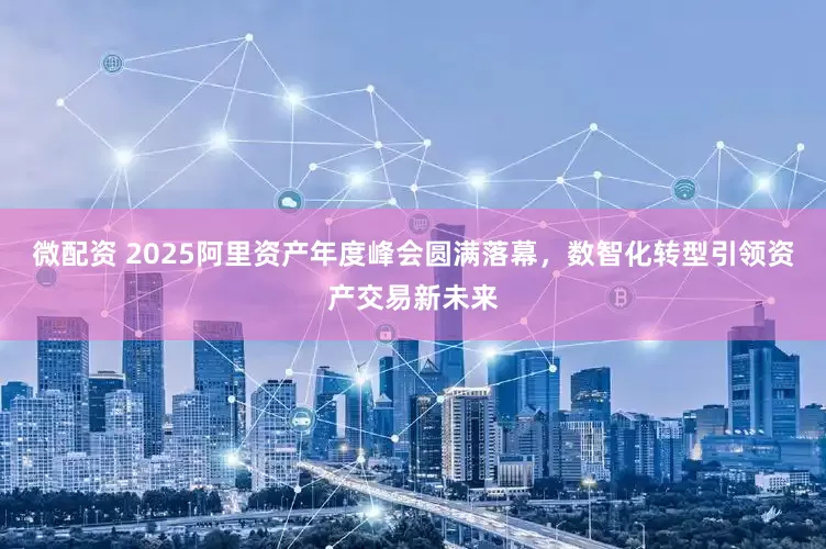 微配资 2025阿里资产年度峰会圆满落幕，数智化转型引领资产交易新未来