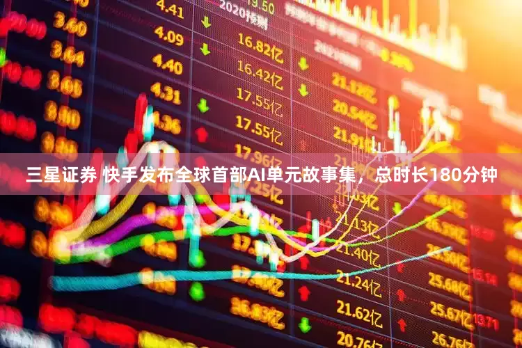 三星证券 快手发布全球首部AI单元故事集，总时长180分钟
