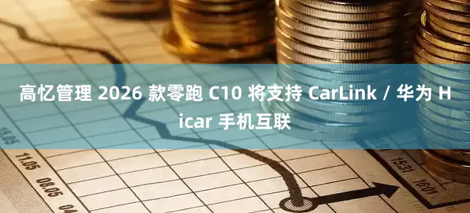 高忆管理 2026 款零跑 C10 将支持 CarLink / 华为 Hicar 手机互联