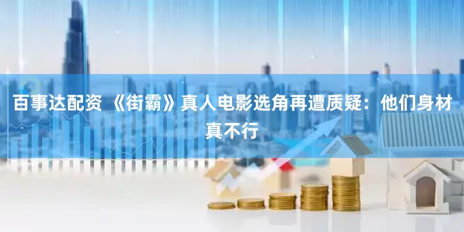 百事达配资 《街霸》真人电影选角再遭质疑：他们身材真不行