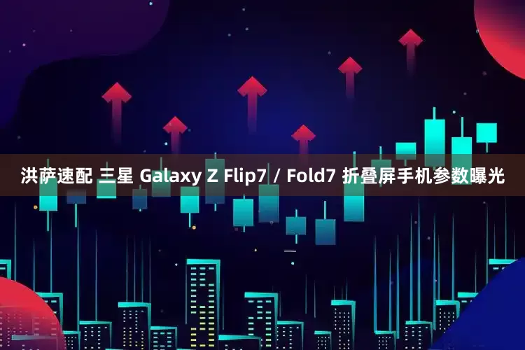 洪萨速配 三星 Galaxy Z Flip7 / Fold7 折叠屏手机参数曝光