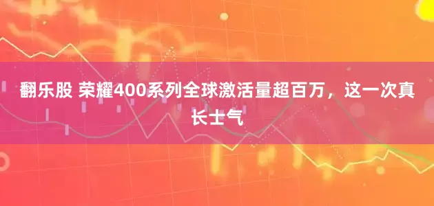 翻乐股 荣耀400系列全球激活量超百万，这一次真长士气