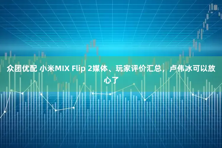 众团优配 小米MIX Flip 2媒体、玩家评价汇总，卢伟冰可以放心了