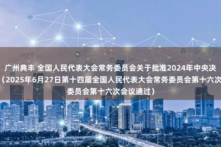 广州典丰 全国人民代表大会常务委员会关于批准2024年中央决算的决议 （2025年6月27日第十四届全国人民代表大会常务委员会第十六次会议通过）