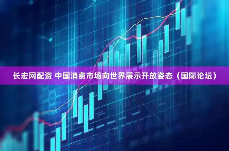 长宏网配资 中国消费市场向世界展示开放姿态（国际论坛）