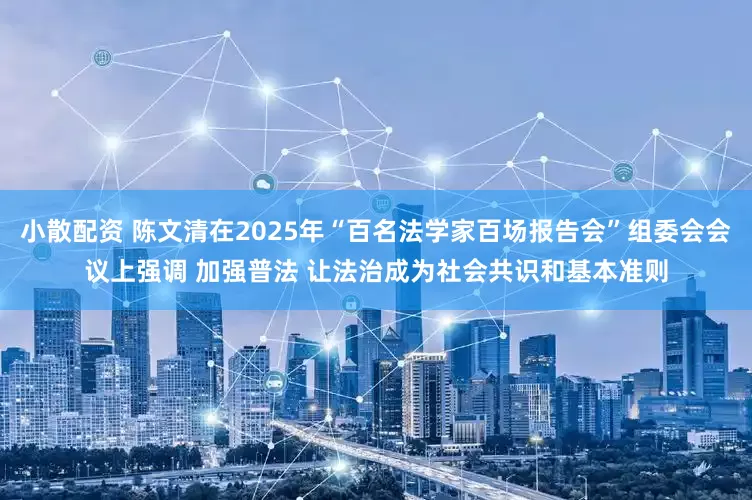 小散配资 陈文清在2025年“百名法学家百场报告会”组委会会议上强调 加强普法 让法治成为社会共识和基本准则