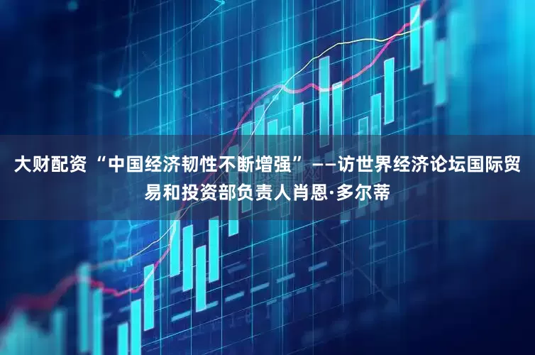 大财配资 “中国经济韧性不断增强” ——访世界经济论坛国际贸易和投资部负责人肖恩·多尔蒂