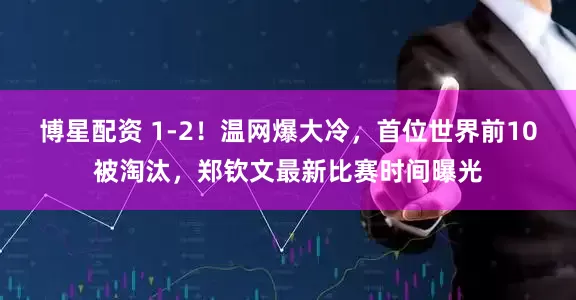 博星配资 1-2！温网爆大冷，首位世界前10被淘汰，郑钦文最新比赛时间曝光