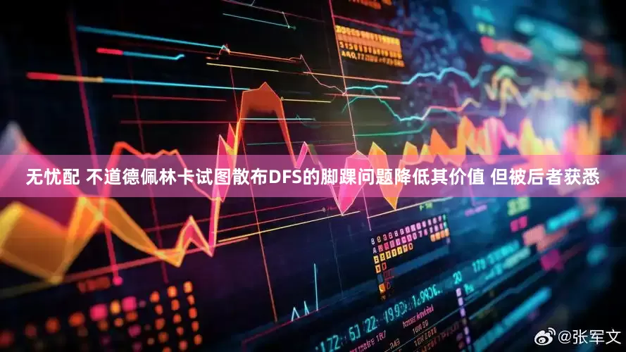 无忧配 不道德佩林卡试图散布DFS的脚踝问题降低其价值 但被后者获悉