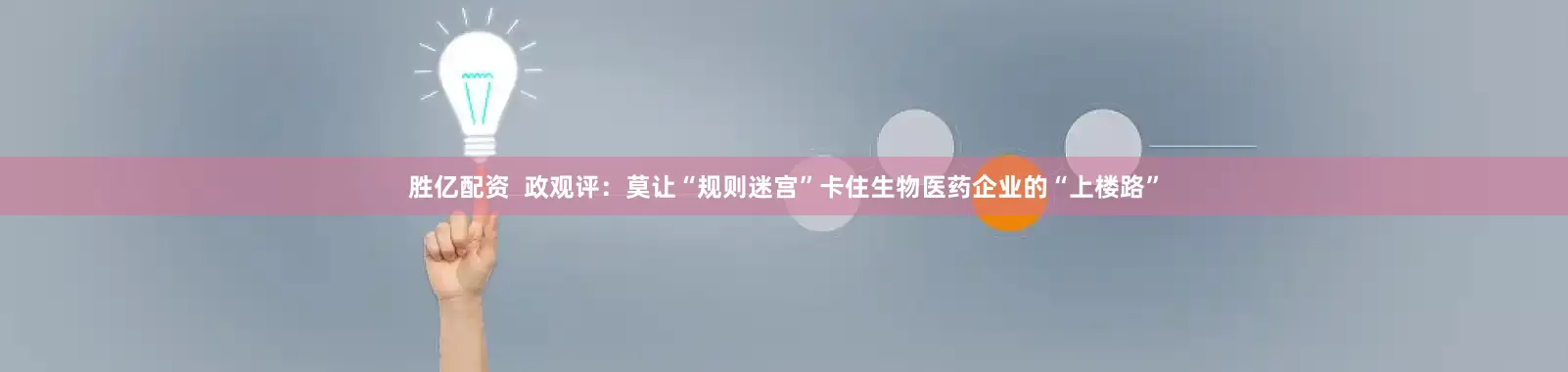 胜亿配资  政观评：莫让“规则迷宫”卡住生物医药企业的“上楼路”