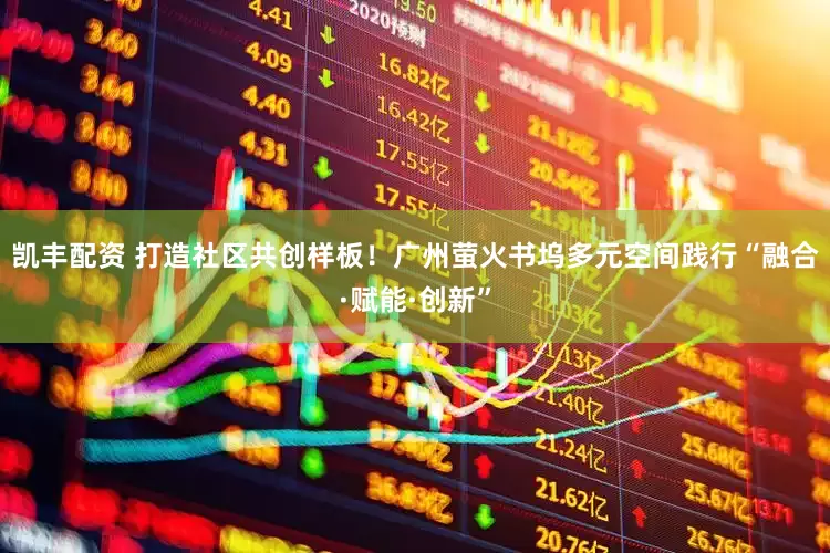 凯丰配资 打造社区共创样板！广州萤火书坞多元空间践行“融合·赋能·创新”