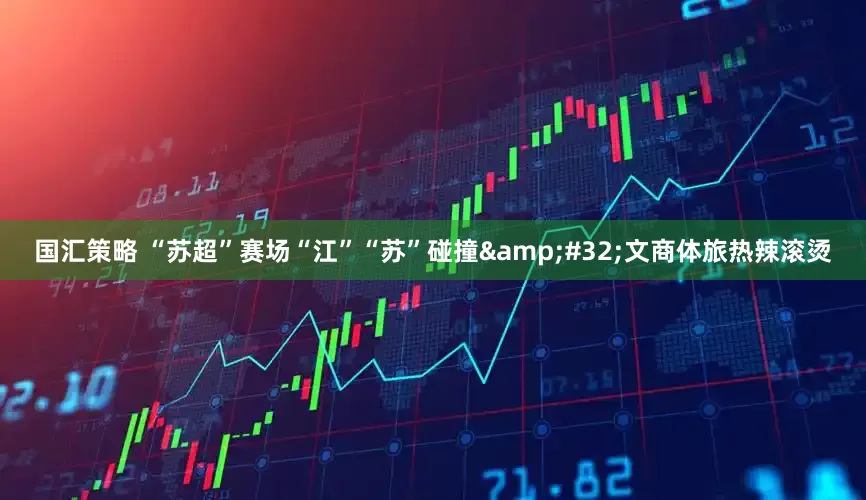 国汇策略 “苏超”赛场“江”“苏”碰撞&#32;文商体旅热辣滚烫