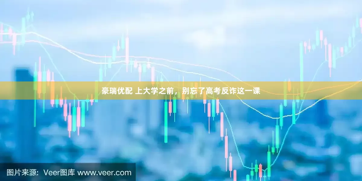 豪瑞优配 上大学之前，别忘了高考反诈这一课