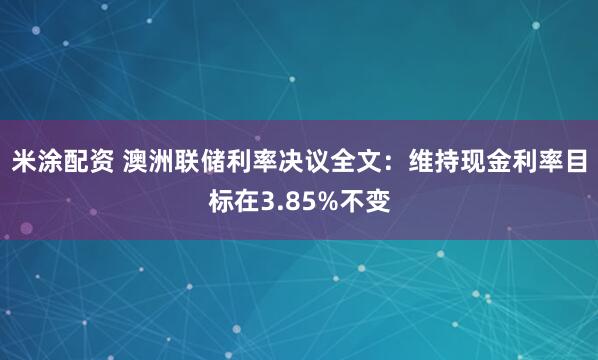 米涂配资 澳洲联储利率决议全文：维持现金利率目标在3.85%不变