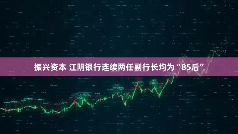 振兴资本 江阴银行连续两任副行长均为“85后”