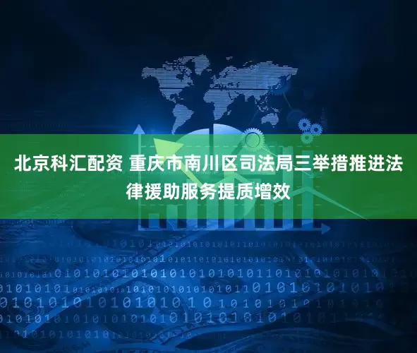 北京科汇配资 重庆市南川区司法局三举措推进法律援助服务提质增效