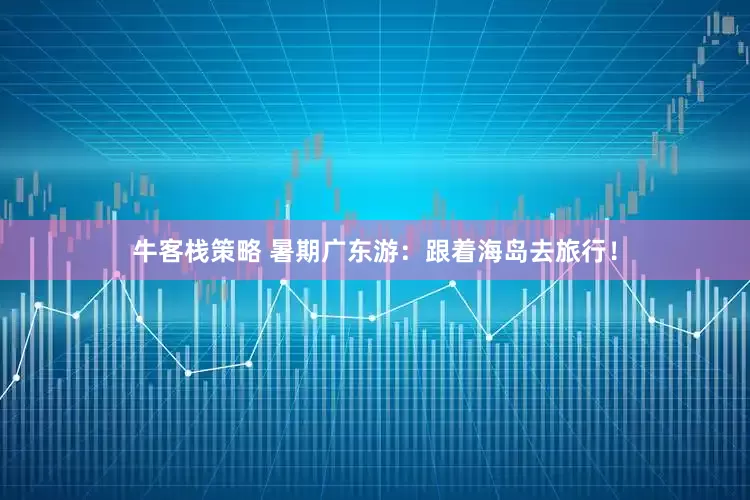 牛客栈策略 暑期广东游：跟着海岛去旅行！