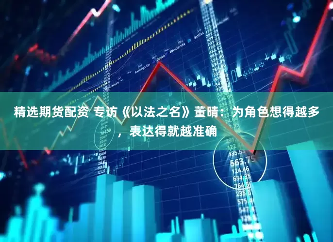 精选期货配资 专访《以法之名》董晴：为角色想得越多，表达得就越准确