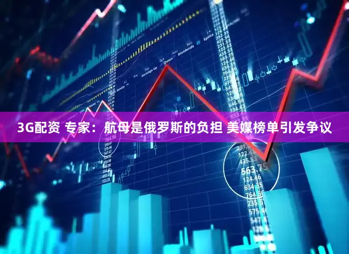 3G配资 专家：航母是俄罗斯的负担 美媒榜单引发争议