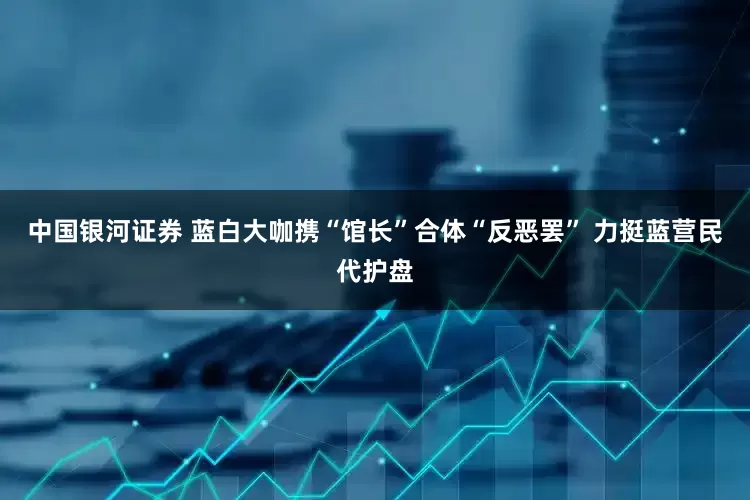 中国银河证券 蓝白大咖携“馆长”合体“反恶罢” 力挺蓝营民代护盘