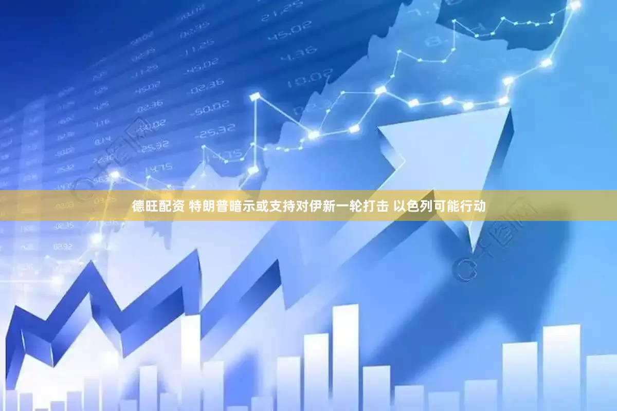德旺配资 特朗普暗示或支持对伊新一轮打击 以色列可能行动