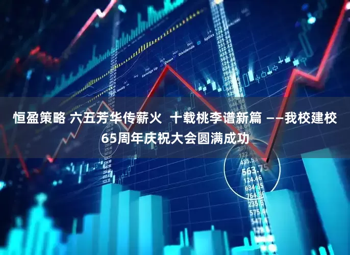 恒盈策略 六五芳华传薪火  十载桃李谱新篇 ——我校建校65周年庆祝大会圆满成功
