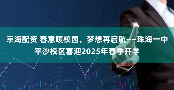 京海配资 春意暖校园，梦想再启航——珠海一中平沙校区喜迎2025年春季开学