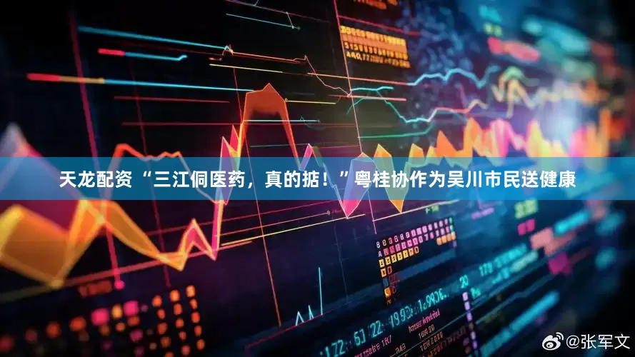 天龙配资 “三江侗医药，真的掂！”粤桂协作为吴川市民送健康