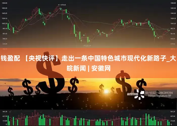钱盈配 【央视快评】走出一条中国特色城市现代化新路子_大皖新闻 | 安徽网