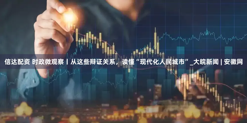 信达配资 时政微观察丨从这些辩证关系，读懂“现代化人民城市”_大皖新闻 | 安徽网