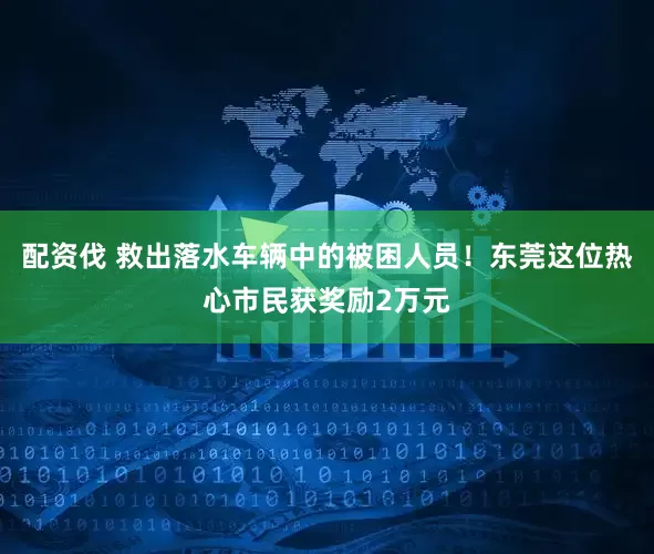 配资伐 救出落水车辆中的被困人员！东莞这位热心市民获奖励2万元