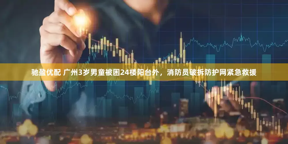 驰盈优配 广州3岁男童被困24楼阳台外，消防员破拆防护网紧急救援