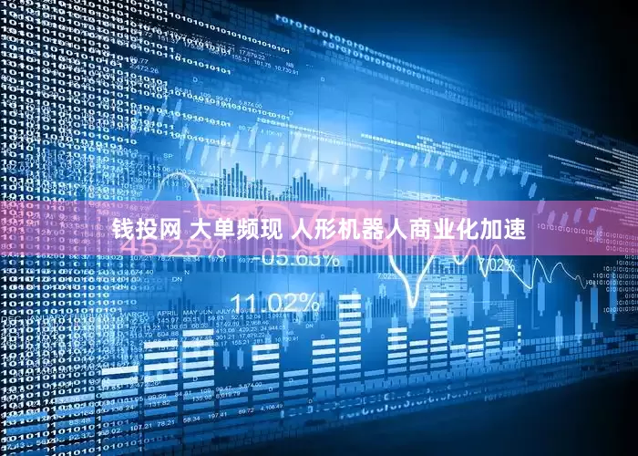 钱投网 大单频现 人形机器人商业化加速