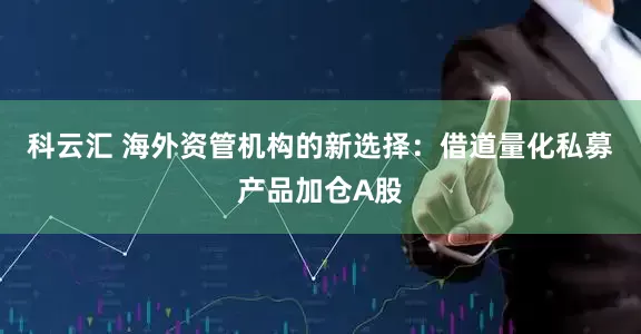 科云汇 海外资管机构的新选择：借道量化私募产品加仓A股
