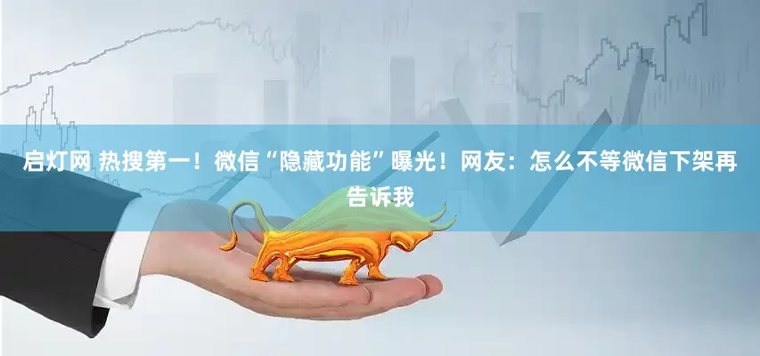 启灯网 热搜第一！微信“隐藏功能”曝光！网友：怎么不等微信下架再告诉我