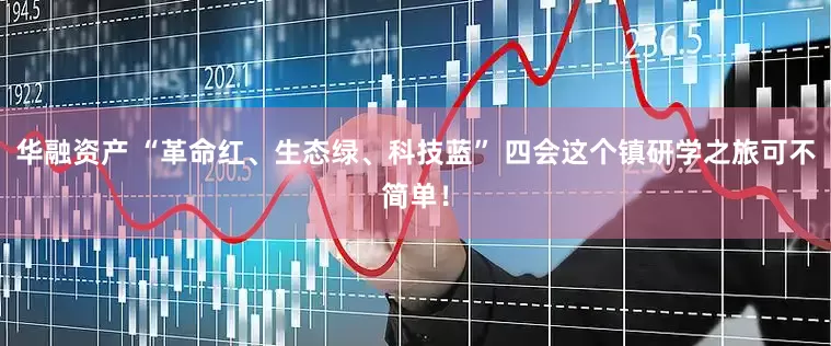 华融资产 “革命红、生态绿、科技蓝” 四会这个镇研学之旅可不简单！