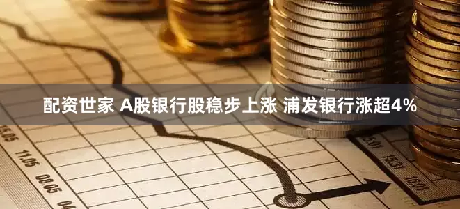 配资世家 A股银行股稳步上涨 浦发银行涨超4%